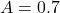 A = 0.7 