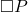  \Box P 